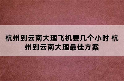 杭州到云南大理飞机要几个小时 杭州到云南大理最佳方案